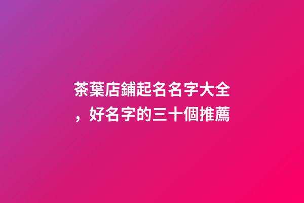 茶葉店鋪起名名字大全，好名字的三十個推薦